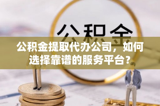 新宾公积金提取代办公司，如何选择靠谱的服务平台？