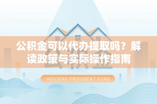新宾公积金可以代办提取吗？解读政策与实际操作指南