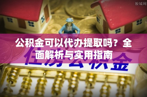 新宾公积金可以代办提取吗？全面解析与实用指南