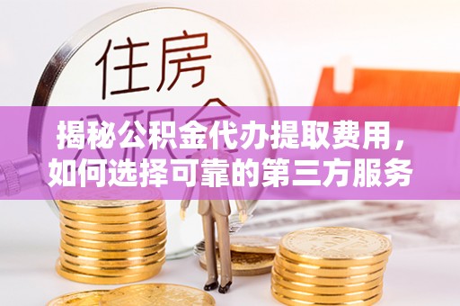 新宾揭秘公积金代办提取费用，如何选择可靠的第三方服务？
