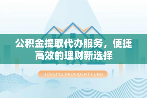 新宾公积金提取代办服务，便捷高效的理财新选择