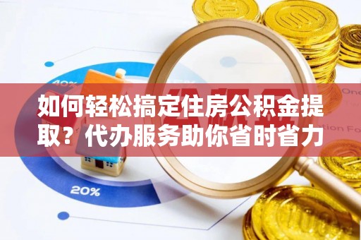 新宾如何轻松搞定住房公积金提取？代办服务助你省时省力