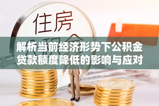 新宾解析当前经济形势下公积金贷款额度降低的影响与应对策略
