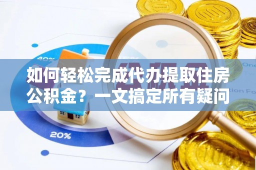 新宾如何轻松完成代办提取住房公积金？一文搞定所有疑问