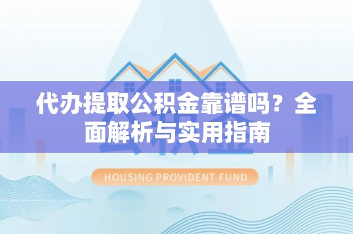 新宾代办提取公积金靠谱吗？全面解析与实用指南