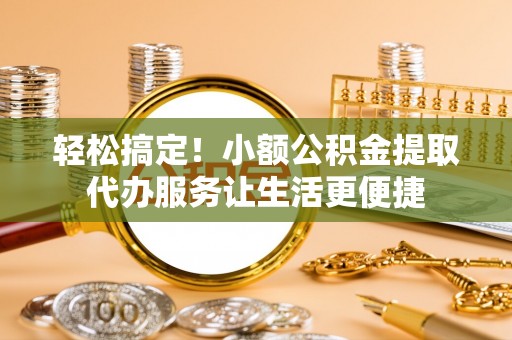 新宾轻松搞定！小额公积金提取代办服务让生活更便捷
