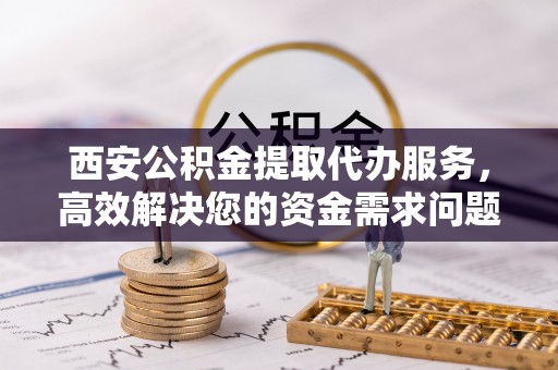 新宾西安公积金提取代办服务，高效解决您的资金需求问题