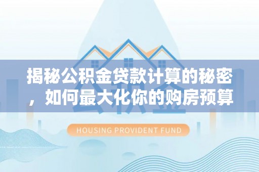 新宾揭秘公积金贷款计算的秘密，如何最大化你的购房预算