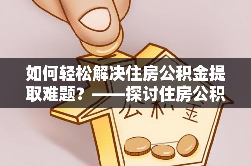 新宾如何轻松解决住房公积金提取难题？——探讨住房公积金提取代办服务