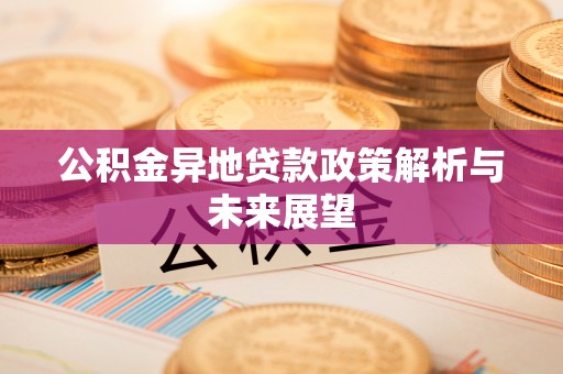 新宾公积金异地贷款政策解析与未来展望