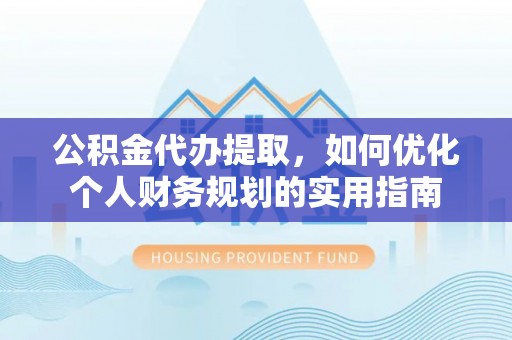 新宾公积金代办提取，如何优化个人财务规划的实用指南