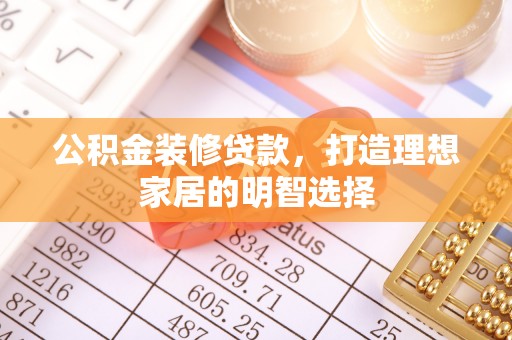 新宾公积金装修贷款，打造理想家居的明智选择