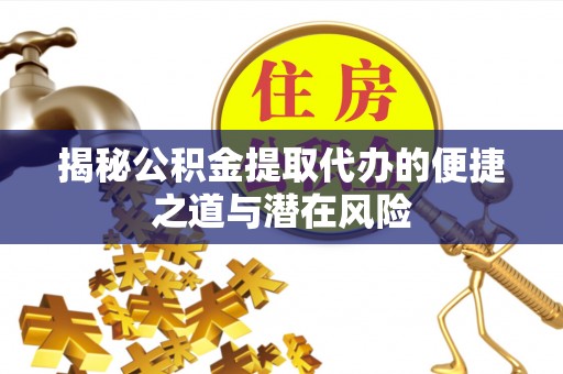 新宾揭秘公积金提取代办的便捷之道与潜在风险