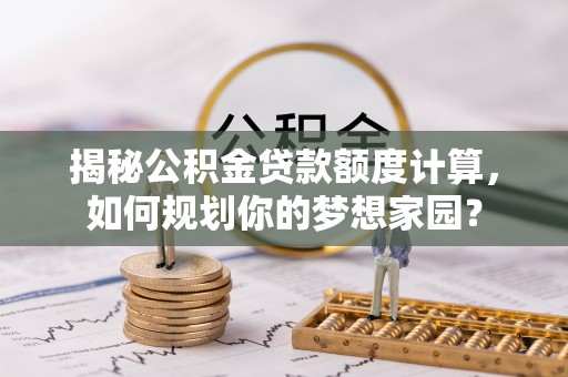 新宾揭秘公积金贷款额度计算，如何规划你的梦想家园？