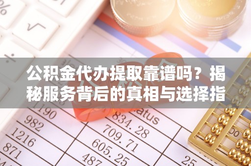 新宾公积金代办提取靠谱吗？揭秘服务背后的真相与选择指南