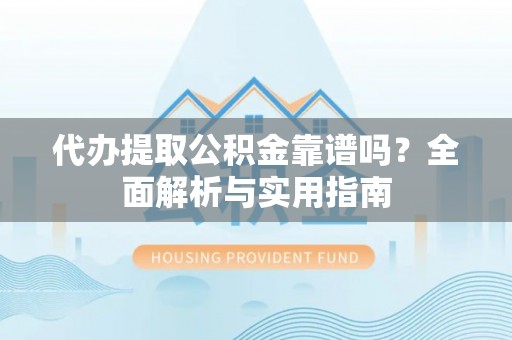 新宾代办提取公积金靠谱吗？全面解析与实用指南