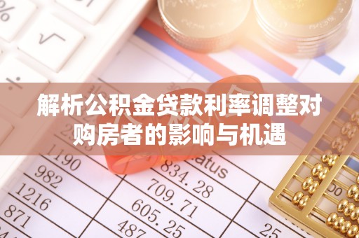 新宾解析公积金贷款利率调整对购房者的影响与机遇