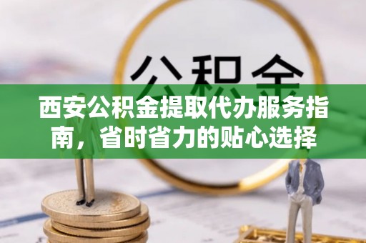 新宾西安公积金提取代办服务指南，省时省力的贴心选择