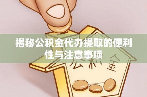 新宾揭秘公积金代办提取的便利性与注意事项