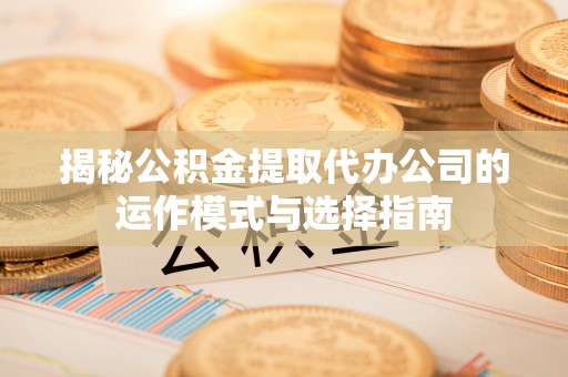 新宾揭秘公积金提取代办公司的运作模式与选择指南