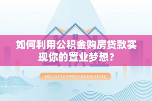 新宾如何利用公积金购房贷款实现你的置业梦想？