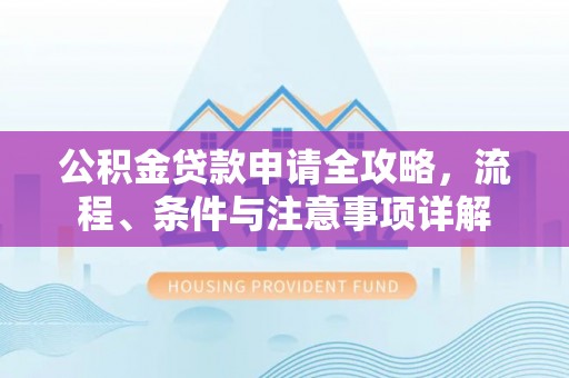 新宾公积金贷款申请全攻略，流程、条件与注意事项详解