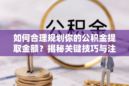 新宾如何合理规划你的公积金提取金额？揭秘关键技巧与注意事项