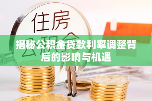 新宾揭秘公积金贷款利率调整背后的影响与机遇