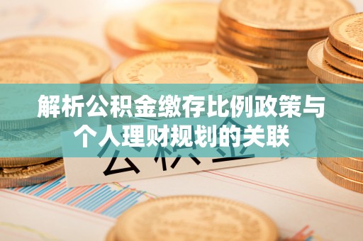 新宾解析公积金缴存比例政策与个人理财规划的关联