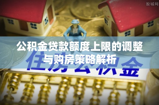 新宾公积金贷款额度上限的调整与购房策略解析