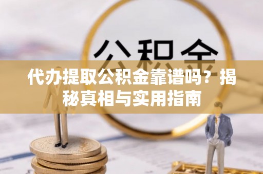 新宾代办提取公积金靠谱吗？揭秘真相与实用指南