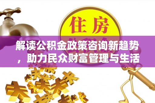 新宾解读公积金政策咨询新趋势，助力民众财富管理与生活规划