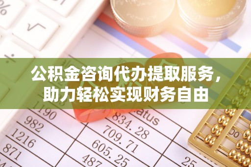 新宾公积金咨询代办提取服务，助力轻松实现财务自由