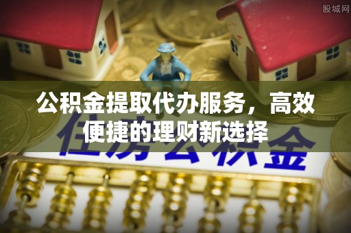 新宾公积金提取代办服务，高效便捷的理财新选择