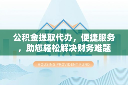 新宾公积金提取代办，便捷服务，助您轻松解决财务难题