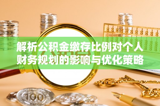 新宾解析公积金缴存比例对个人财务规划的影响与优化策略