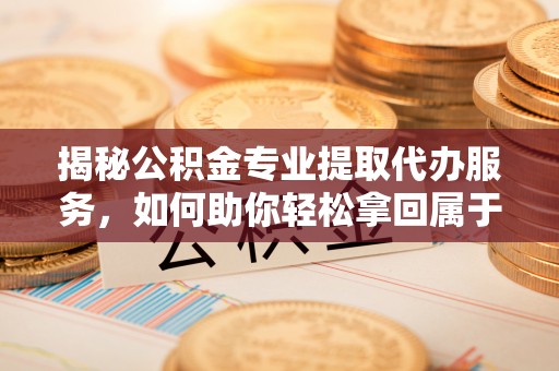 新宾揭秘公积金专业提取代办服务，如何助你轻松拿回属于你的资金