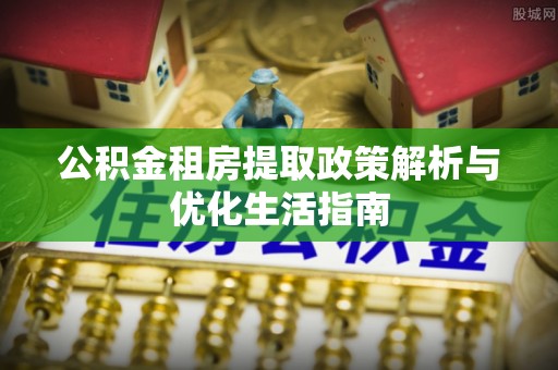 新宾公积金租房提取政策解析与优化生活指南