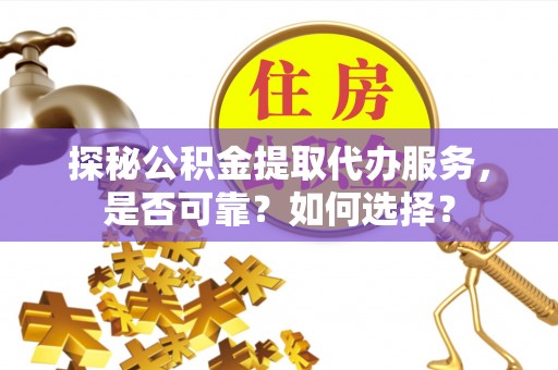新宾探秘公积金提取代办服务，是否可靠？如何选择？