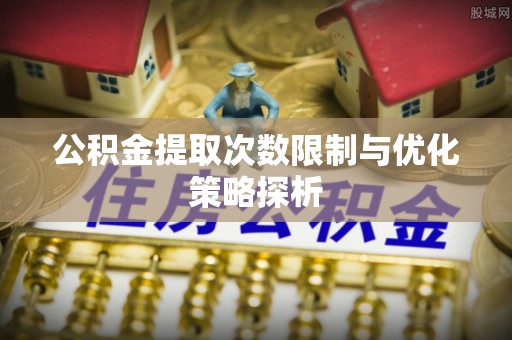 新宾公积金提取次数限制与优化策略探析