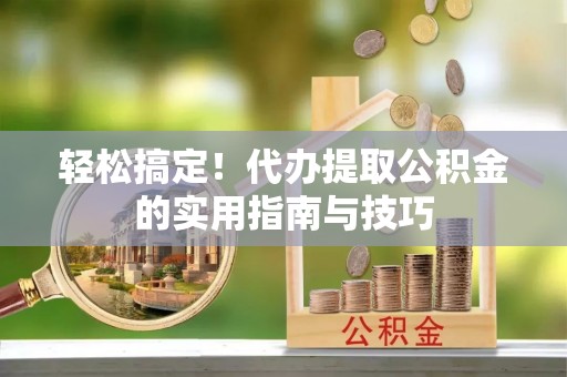 新宾轻松搞定！代办提取公积金的实用指南与技巧