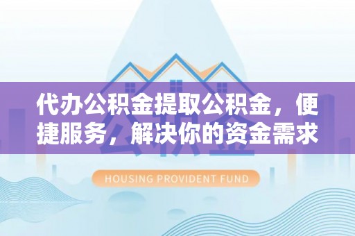 新宾代办公积金提取公积金，便捷服务，解决你的资金需求