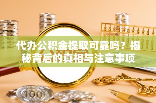 新宾代办公积金提取可靠吗？揭秘背后的真相与注意事项