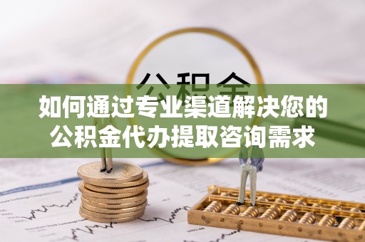 新宾如何通过专业渠道解决您的公积金代办提取咨询需求