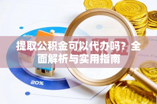 新宾提取公积金可以代办吗？全面解析与实用指南