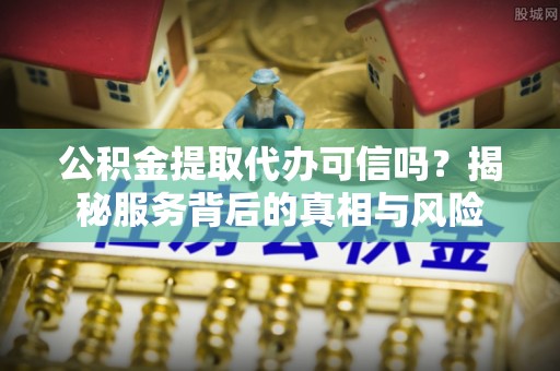 新宾公积金提取代办可信吗？揭秘服务背后的真相与风险