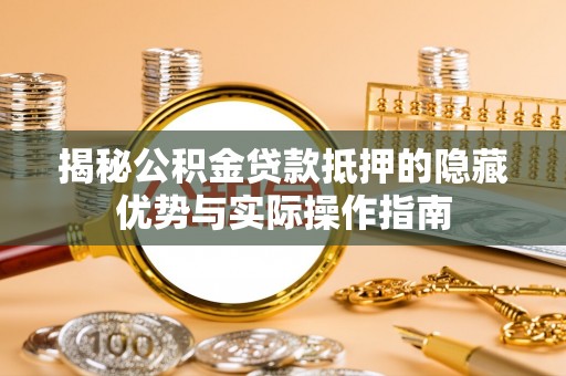 新宾揭秘公积金贷款抵押的隐藏优势与实际操作指南