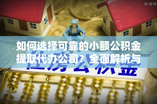 新宾如何选择可靠的小额公积金提取代办公司？全面解析与实用指南