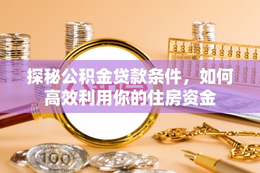新宾探秘公积金贷款条件，如何高效利用你的住房资金