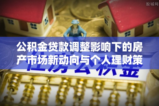 新宾公积金贷款调整影响下的房产市场新动向与个人理财策略